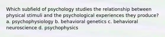 Which subfield of psychology studies the relationship between physical stimuli and the psychological experiences they produce? a. psychophysiology b. behavioral genetics c. behavioral neuroscience d. psychophysics