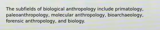 The subfields of biological anthropology include primatology, paleoanthropology, molecular anthropology, bioarchaeology, forensic anthropology, and biology.