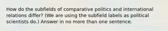 How do the subfields of comparative politics and international relations differ? (We are using the subfield labels as political scientists do.) Answer in no more than one sentence.