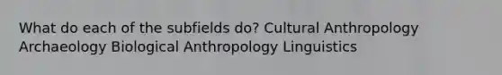 What do each of the subfields do? Cultural Anthropology Archaeology Biological Anthropology Linguistics