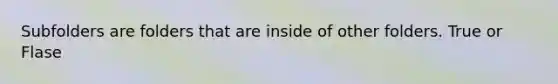 Subfolders are folders that are inside of other folders. True or Flase