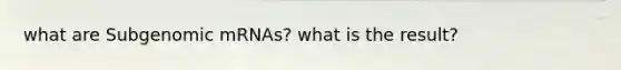 what are Subgenomic mRNAs? what is the result?