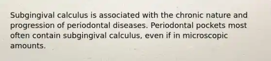 Subgingival calculus is associated with the chronic nature and progression of periodontal diseases. Periodontal pockets most often contain subgingival calculus, even if in microscopic amounts.