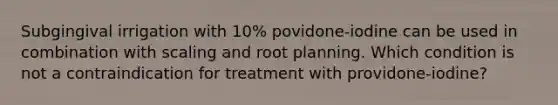 Subgingival irrigation with 10% povidone-iodine can be used in combination with scaling and root planning. Which condition is not a contraindication for treatment with providone-iodine?