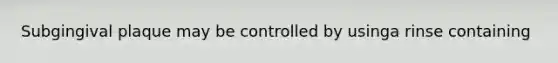 Subgingival plaque may be controlled by usinga rinse containing