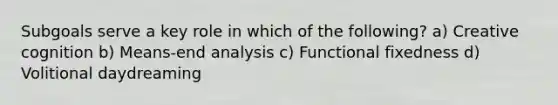 Subgoals serve a key role in which of the following? a) Creative cognition b) Means-end analysis c) Functional fixedness d) Volitional daydreaming