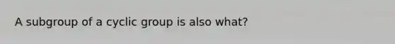 A subgroup of a cyclic group is also what?