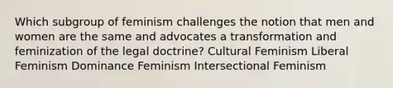 Which subgroup of feminism challenges the notion that men and women are the same and advocates a transformation and feminization of the legal doctrine? Cultural Feminism Liberal Feminism Dominance Feminism Intersectional Feminism