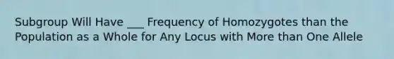 Subgroup Will Have ___ Frequency of Homozygotes than the Population as a Whole for Any Locus with <a href='https://www.questionai.com/knowledge/keWHlEPx42-more-than' class='anchor-knowledge'>more than</a> One Allele