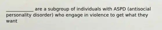 ____________ are a subgroup of individuals with ASPD (antisocial personality disorder) who engage in violence to get what they want