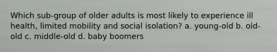 Which sub-group of older adults is most likely to experience ill health, limited mobility and social isolation? a. young-old b. old-old c. middle-old d. baby boomers