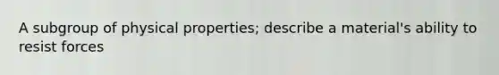 A subgroup of physical properties; describe a material's ability to resist forces