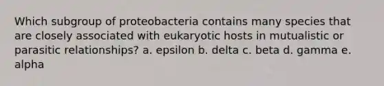 Which subgroup of proteobacteria contains many species that are closely associated with eukaryotic hosts in mutualistic or parasitic relationships? a. epsilon b. delta c. beta d. gamma e. alpha