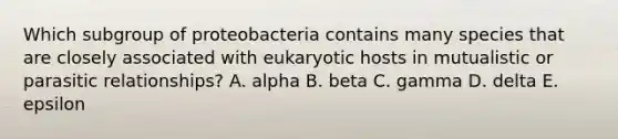 Which subgroup of proteobacteria contains many species that are closely associated with eukaryotic hosts in mutualistic or parasitic relationships? A. alpha B. beta C. gamma D. delta E. epsilon