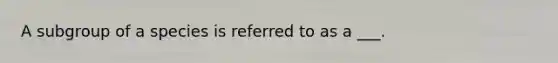 A subgroup of a species is referred to as a ___.