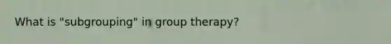 What is "subgrouping" in group therapy?