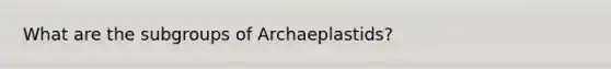 What are the subgroups of Archaeplastids?