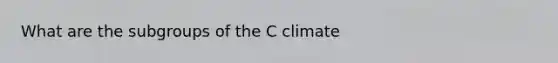 What are the subgroups of the C climate