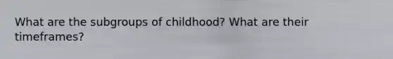 What are the subgroups of childhood? What are their timeframes?