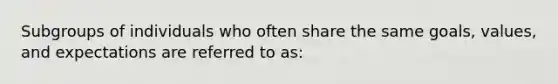 Subgroups of individuals who often share the same goals, values, and expectations are referred to as: