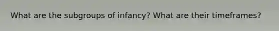 What are the subgroups of infancy? What are their timeframes?