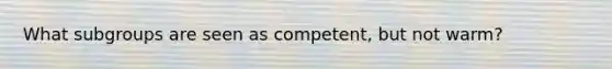 What subgroups are seen as competent, but not warm?