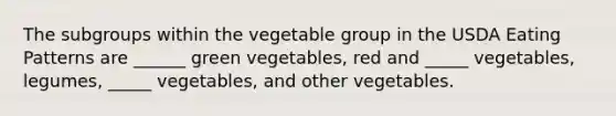 The subgroups within the vegetable group in the USDA Eating Patterns are ______ green vegetables, red and _____ vegetables, legumes, _____ vegetables, and other vegetables.