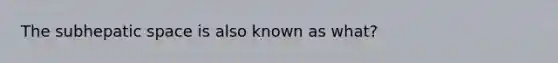 The subhepatic space is also known as what?