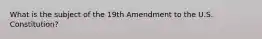 What is the subject of the 19th Amendment to the U.S. Constitution?