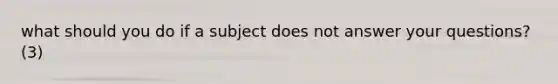 what should you do if a subject does not answer your questions? (3)