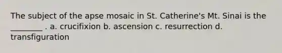 The subject of the apse mosaic in St. Catherine's Mt. Sinai is the ________ . a. crucifixion b. ascension c. resurrection d. transfiguration