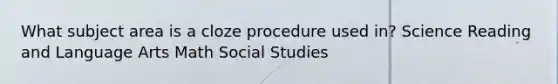 What subject area is a cloze procedure used in? Science Reading and Language Arts Math Social Studies