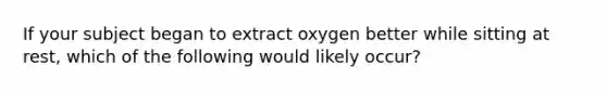 If your subject began to extract oxygen better while sitting at rest, which of the following would likely occur?