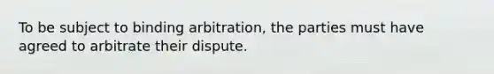 To be subject to binding arbitration, the parties must have agreed to arbitrate their dispute.