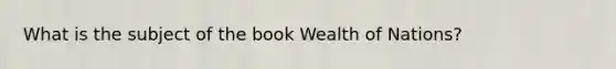 What is the subject of the book Wealth of Nations?