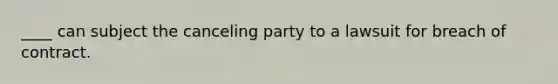 ____ can subject the canceling party to a lawsuit for breach of contract.