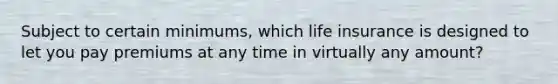 Subject to certain minimums, which life insurance is designed to let you pay premiums at any time in virtually any amount?