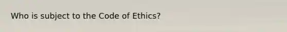 Who is subject to the Code of Ethics?