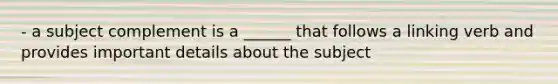 - a subject complement is a ______ that follows a linking verb and provides important details about the subject