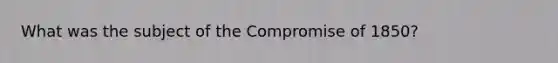 What was the subject of the Compromise of 1850?