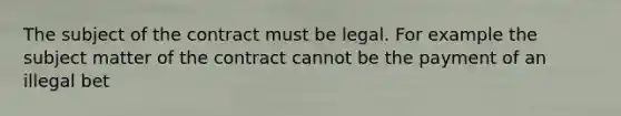 The subject of the contract must be legal. For example the subject matter of the contract cannot be the payment of an illegal bet