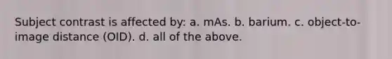 Subject contrast is affected by: a. mAs. b. barium. c. object-to-image distance (OID). d. all of the above.