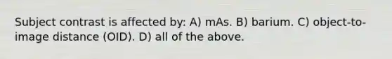 Subject contrast is affected by: A) mAs. B) barium. C) object-to-image distance (OID). D) all of the above.