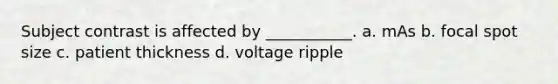 Subject contrast is affected by ___________. a. mAs b. focal spot size c. patient thickness d. voltage ripple