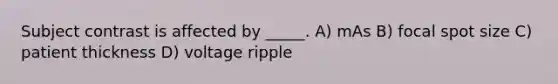 Subject contrast is affected by _____. A) mAs B) focal spot size C) patient thickness D) voltage ripple