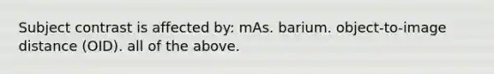 Subject contrast is affected by: mAs. barium. object-to-image distance (OID). all of the above.