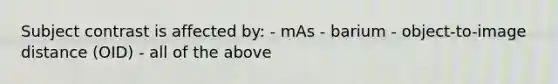 Subject contrast is affected by: - mAs - barium - object-to-image distance (OID) - all of the above