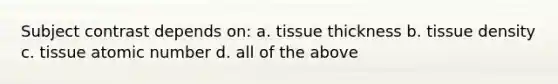 Subject contrast depends on: a. tissue thickness b. tissue density c. tissue atomic number d. all of the above