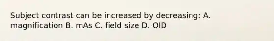 Subject contrast can be increased by decreasing: A. magnification B. mAs C. field size D. OID