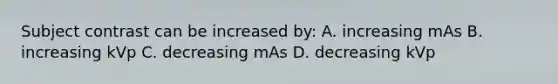 Subject contrast can be increased by: A. increasing mAs B. increasing kVp C. decreasing mAs D. decreasing kVp